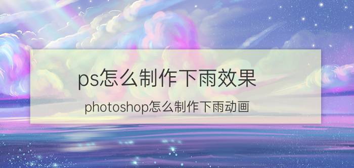 ps怎么制作下雨效果 photoshop怎么制作下雨动画？